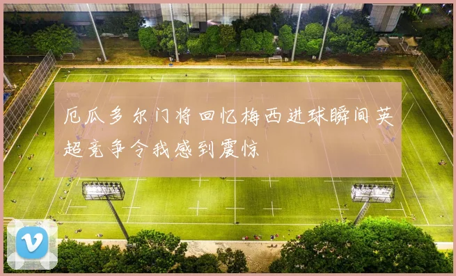 厄瓜多尔门将回忆梅西进球瞬间英超竞争令我感到震惊
