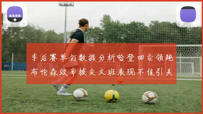 季后赛单打数据分析哈登回合领跑布伦森效率拔尖文班表现不佳引关注