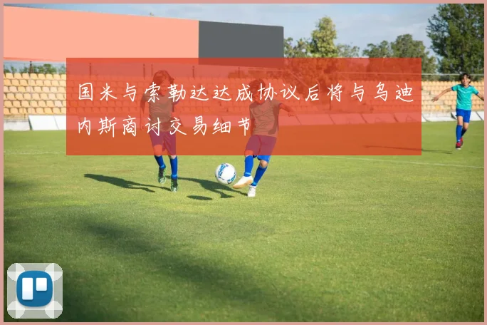 国米与索勒达达成协议后将与乌迪内斯商讨交易细节
