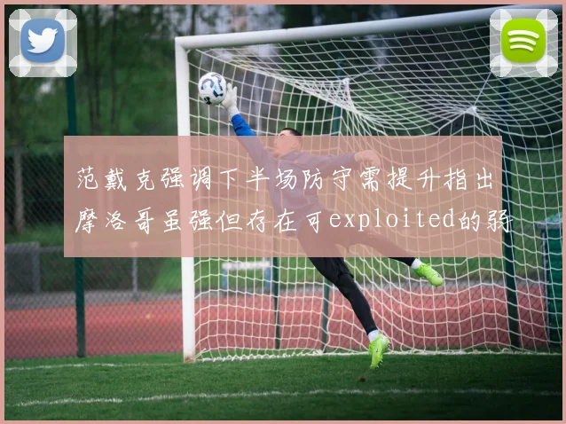 范戴克强调下半场防守需提升指出摩洛哥虽强但存在可exploited的弱点