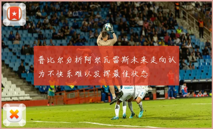 普比尔分析阿尔瓦雷斯未来走向认为不快乐难以发挥最佳状态