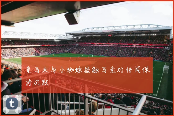 皇马未与小蜘蛛接触马竞对传闻保持沉默
