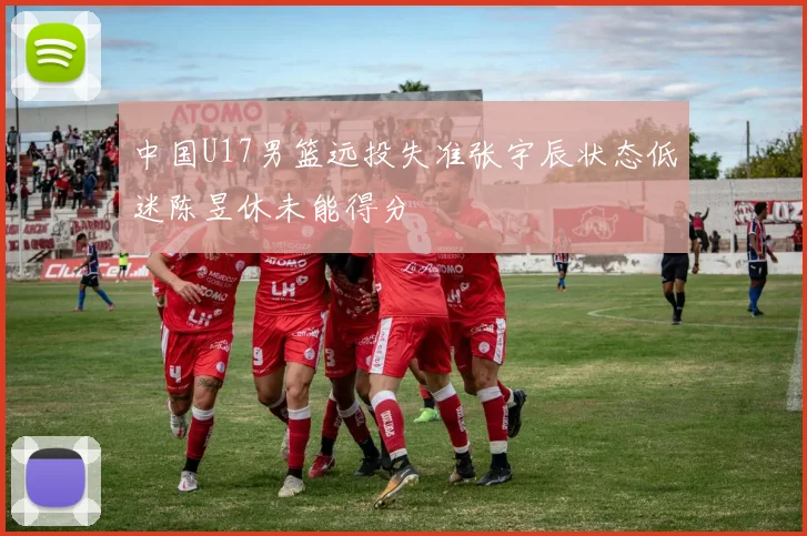 中国U17男篮远投失准张宇辰状态低迷陈昱休未能得分