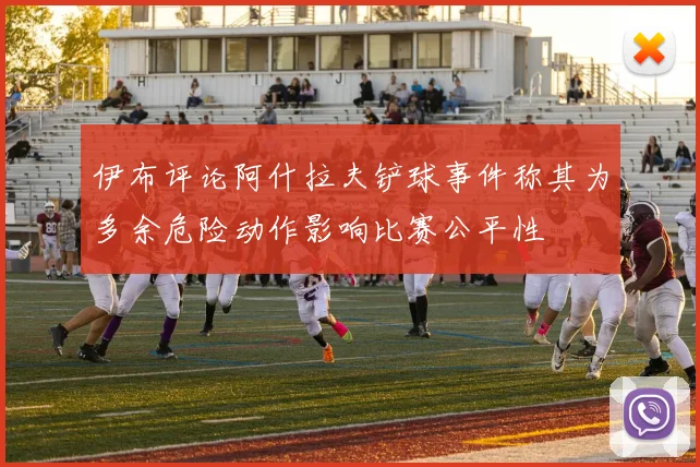 伊布评论阿什拉夫铲球事件称其为多余危险动作影响比赛公平性