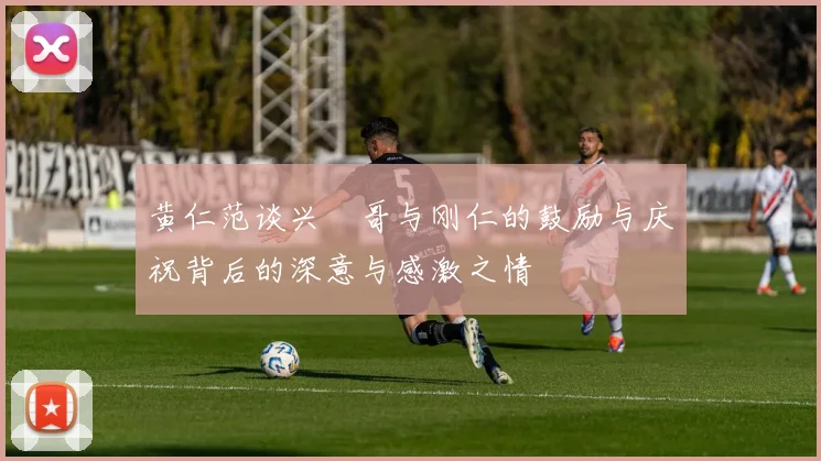 黄仁范谈兴慜哥与刚仁的鼓励与庆祝背后的深意与感激之情