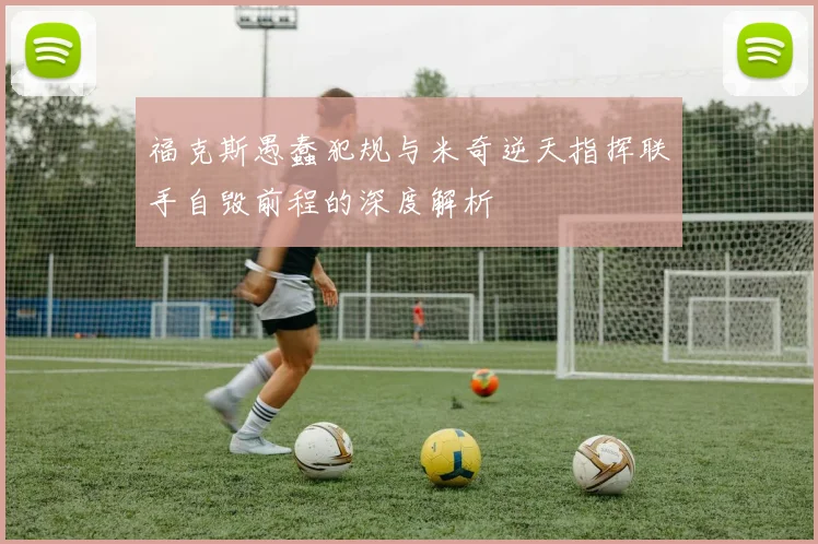 福克斯愚蠢犯规与米奇逆天指挥联手自毁前程的深度解析