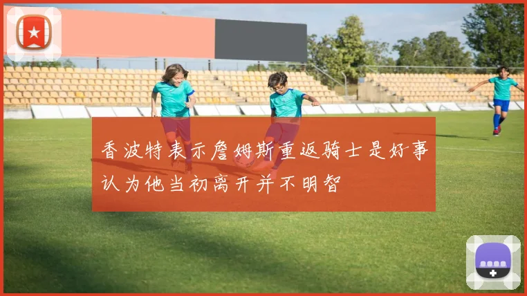 香波特表示詹姆斯重返骑士是好事认为他当初离开并不明智
