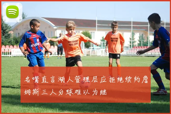 名嘴直言湖人管理层应拒绝续约詹姆斯三人分球难以为继