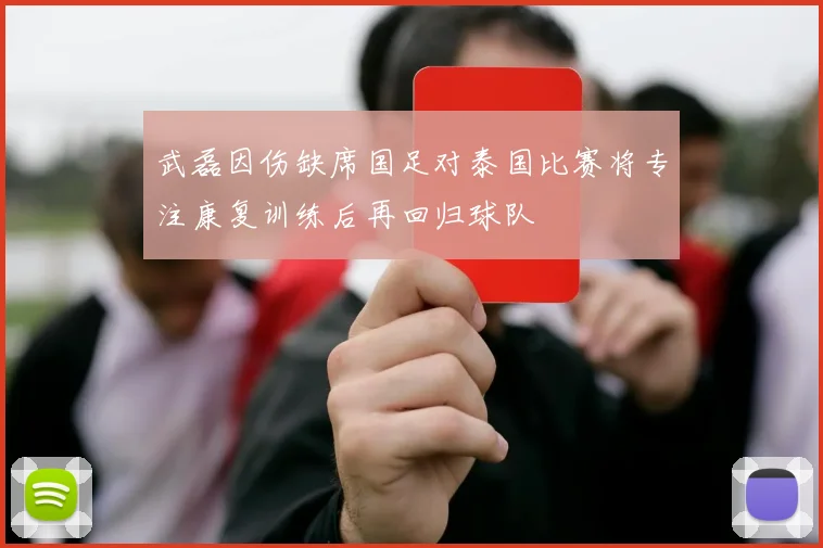 武磊因伤缺席国足对泰国比赛将专注康复训练后再回归球队
