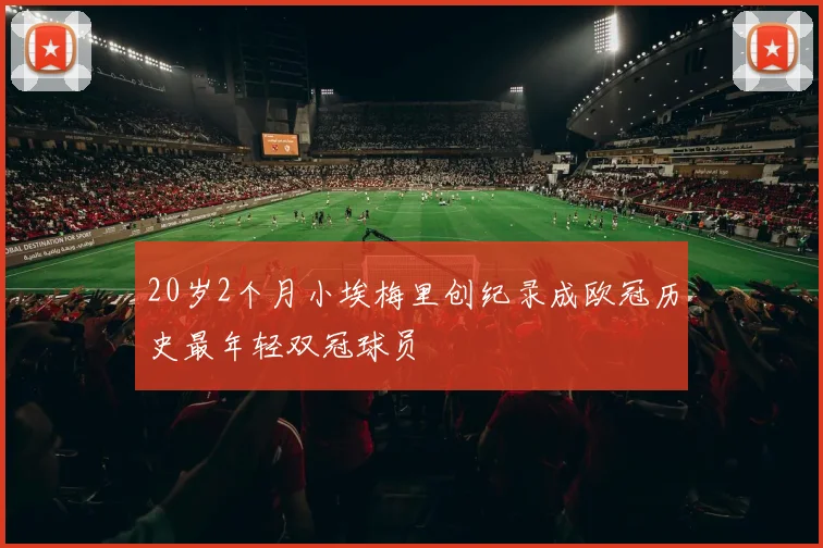 20岁2个月小埃梅里创纪录成欧冠历史最年轻双冠球员