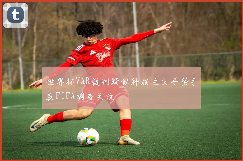 世界杯VAR裁判疑似种族主义手势引发FIFA调查关注