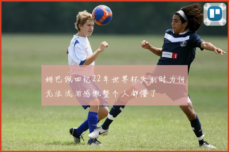 姆巴佩回忆22年世界杯失利时为何无法流泪感慨整个人都懵了