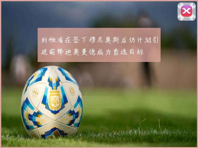 利物浦在签下穆尼奥斯后仍计划引进前锋迪奥曼德成为首选目标