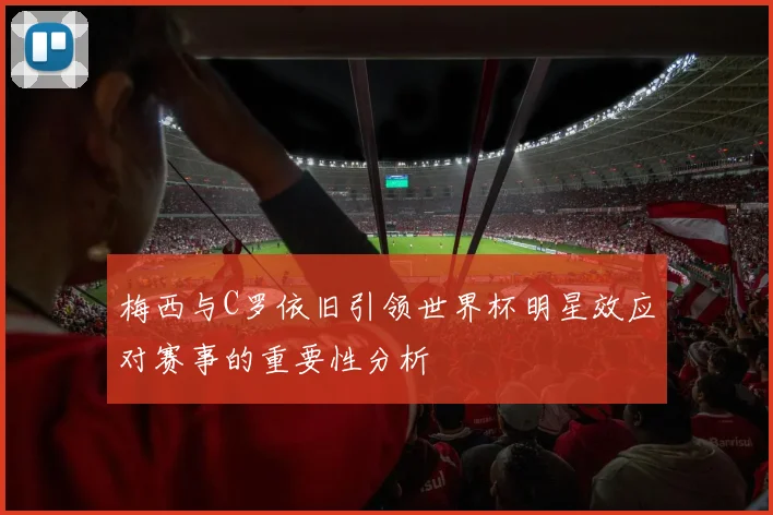 梅西与C罗依旧引领世界杯明星效应对赛事的重要性分析