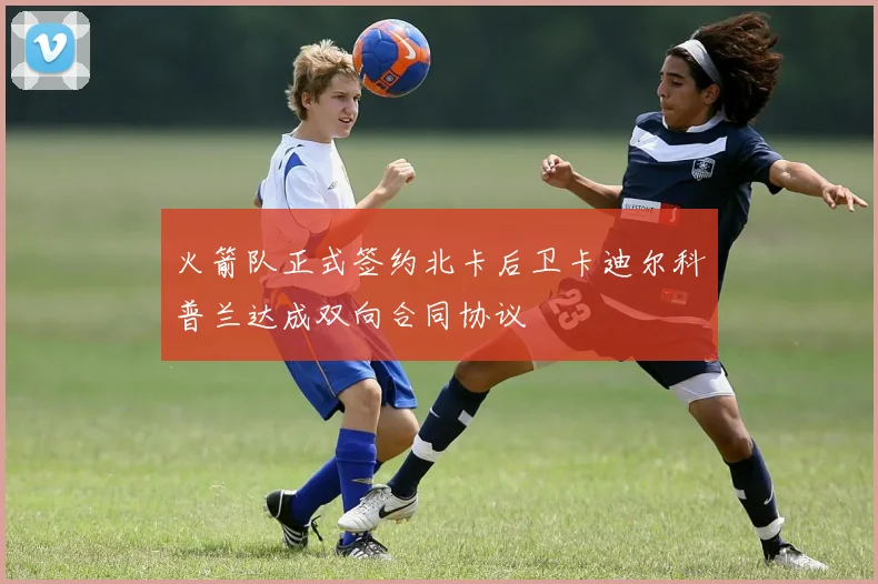 火箭队正式签约北卡后卫卡迪尔科普兰达成双向合同协议